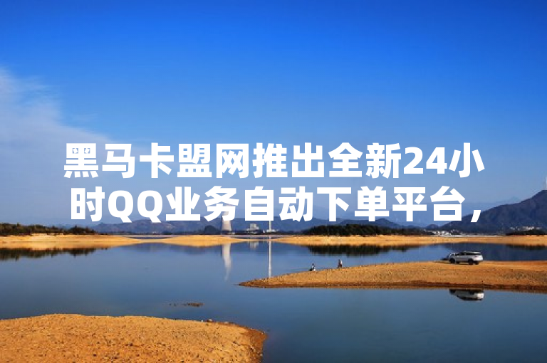 黑马卡盟网推出全新24小时QQ业务自动下单平台，实现秒级订单处理