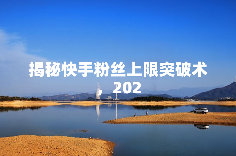 揭秘快手粉丝上限突破术，2025年实现快速增长的必学策略，简洁明了地揭示了文章的核心内容，即关于如何在快手平台上突破粉丝数量上限并实现快速增长的方法。它强调了内容的时效性和实用性，同时使用了必学策略这样的表述来吸引那些希望提升自己在快手上影响力的用户。