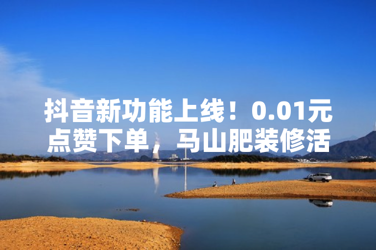 抖音新功能上线！0.01元点赞下单，马山肥装修活动引爆大地房产热潮，聚焦于抖音平台的一项创新互动功能，通过极低门槛的点赞双击播放0.01元下单模式，成功吸引了公众对大地房产马山肥装修活动的广泛关注。这不仅展现了数字营销的新趋势，还凸显了互联网如何以新颖方式推动传统行业的销售与市场推广，尤其是房地产领域。