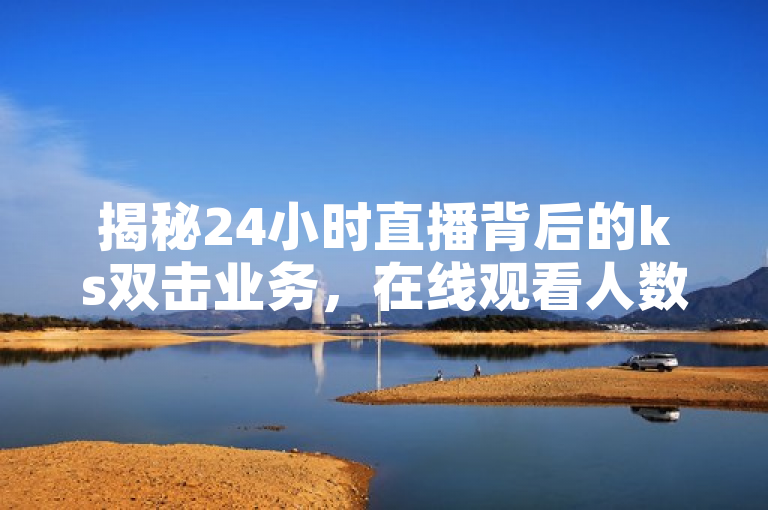 揭秘24小时直播背后的ks双击业务，在线观看人数购买黑幕
