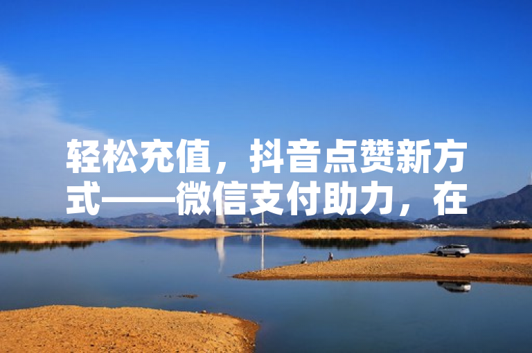 轻松充值，抖音点赞新方式——微信支付助力，在数字时代，社交媒体互动变得日益重要，而抖音作为热门短视频平台，其点赞功能更是用户参与互动的重要方式。如今，为了更加便捷地享受点赞乐趣，抖音正式支持通过微信支付进行点赞充值。这一新功能的推出，不仅简化了充值流程，还为用户提供了更多灵活的支付选择。