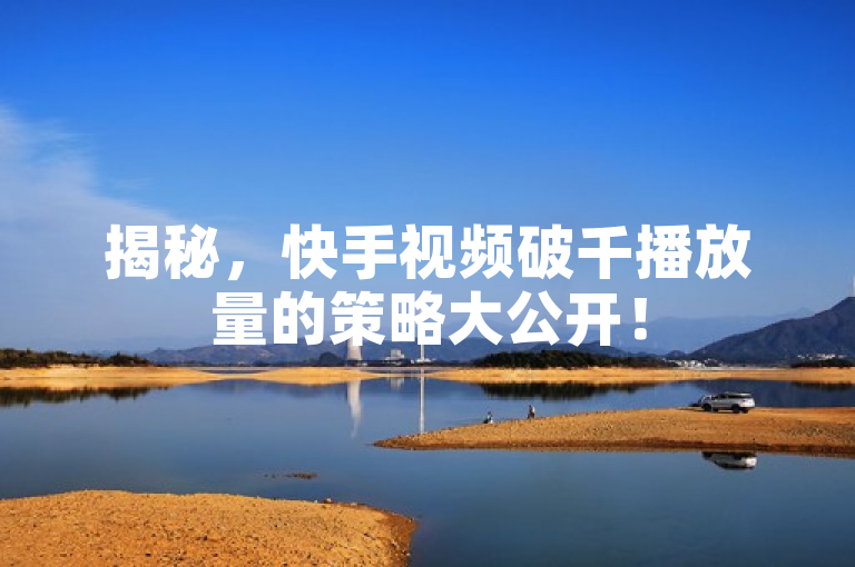 揭秘，快手视频破千播放量的策略大公开！