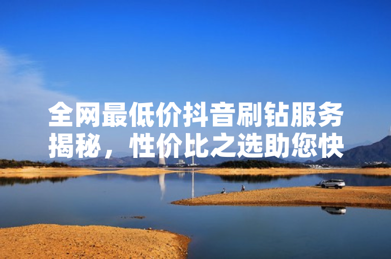 全网最低价抖音刷钻服务揭秘，性价比之选助您快速提升账号影响力，简洁明了地揭示了文章内容的核心——介绍一家提供全网最低价抖音刷钻服务的平台，并强调其高性价比，有助于用户快速提升抖音账号的影响力。同时，标题中包含了关键词全网最低价、抖音刷钻和性价比，有利于搜索引擎优化，吸引更多潜在用户点击。