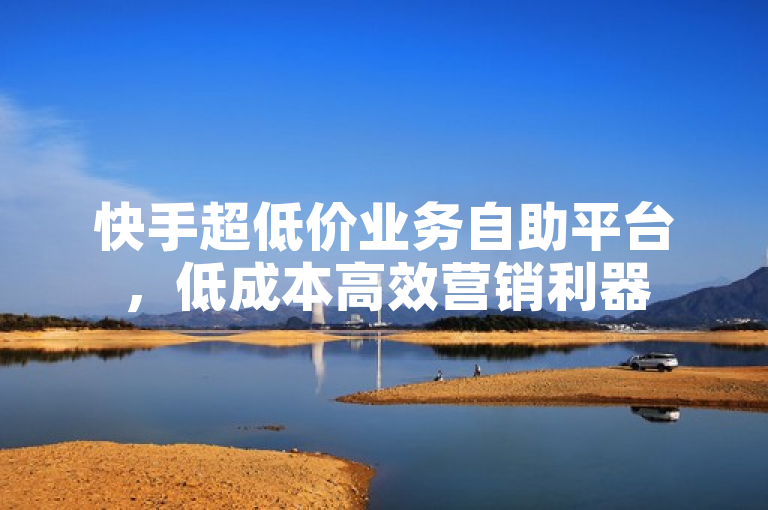 快手超低价业务自助平台，低成本高效营销利器