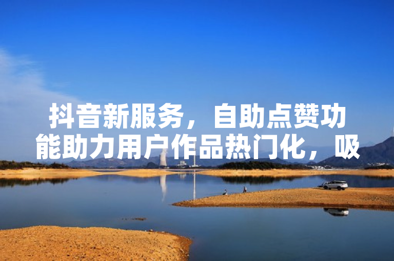 抖音新服务，自助点赞功能助力用户作品热门化，吸引关注更便捷！