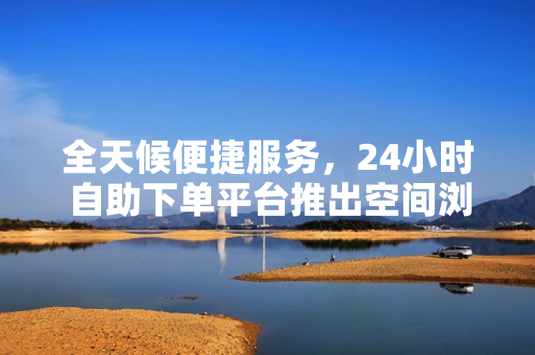全天候便捷服务，24小时自助下单平台推出空间浏览功能