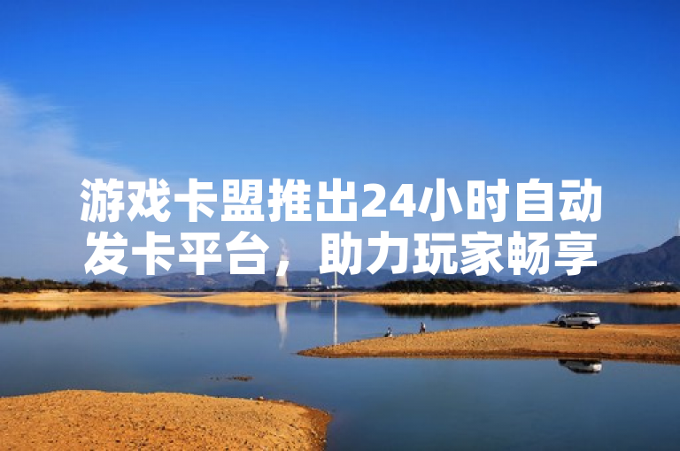游戏卡盟推出24小时自动发卡平台，助力玩家畅享无缝游戏体验