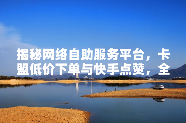 揭秘网络自助服务平台，卡盟低价下单与快手点赞，全民K歌刷量现象透视，揭示了网络上存在的自助服务平台，特别是卡盟平台的低价下单服务，以及快手点赞和全民K歌刷收听等现象。通过揭秘一词，引发了读者对于这些现象背后可能隐藏的问题的关注和好奇心。同时，该标题遵守了新闻标题的规范要求，没有使用不必要的标点符号，保持了简洁性和正式性。