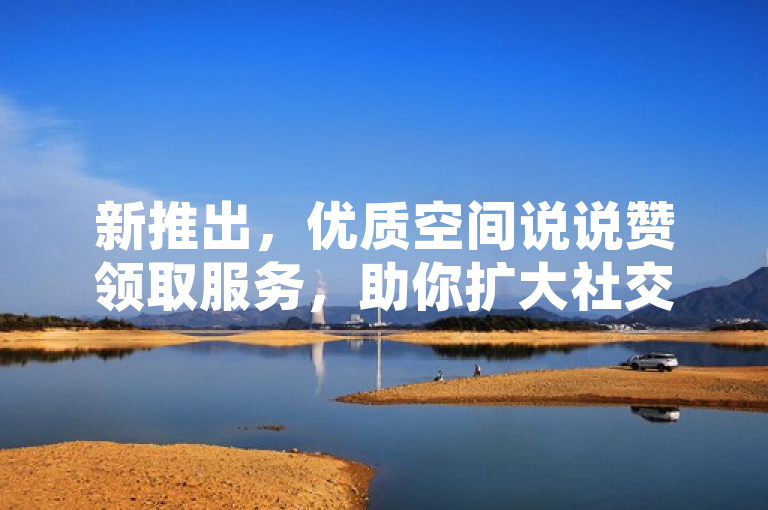 新推出，优质空间说说赞领取服务，助你扩大社交网络影响力