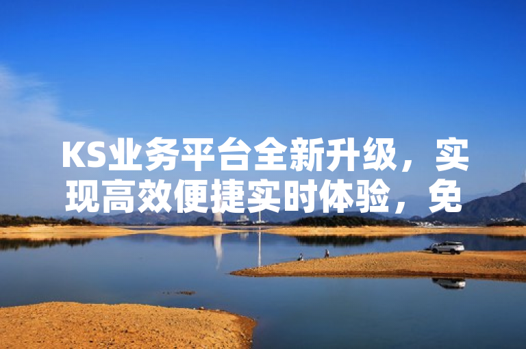 KS业务平台全新升级，实现高效便捷实时体验，免费下单功能引领行业创新