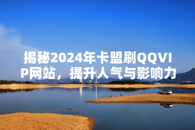 揭秘2024年卡盟刷QQVIP网站，提升人气与影响力的秘诀全攻略！，揭示了文章内容的核心——即通过卡盟平台来提升QQVIP网站的人气和影响力，并提供了详细的步骤和注意事项。同时，标题也暗示了这种方法的非法性和风险性，提醒读者谨慎操作。