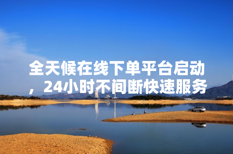 全天候在线下单平台启动，24小时不间断快速服务体验