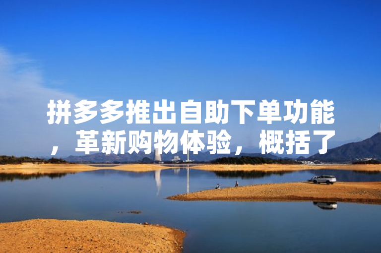 拼多多推出自助下单功能，革新购物体验，概括了拼多多引入自助下单功能的新闻。这项新服务旨在优化用户的购物流程，通过技术提升消费者的购物便捷性和效率，从而改善整体的购物体验。