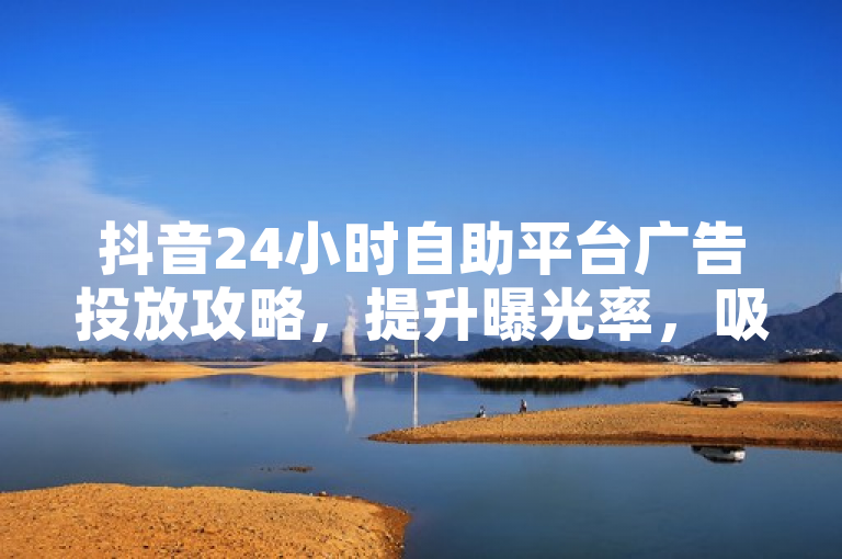 抖音24小时自助平台广告投放攻略，提升曝光率，吸引更多目光