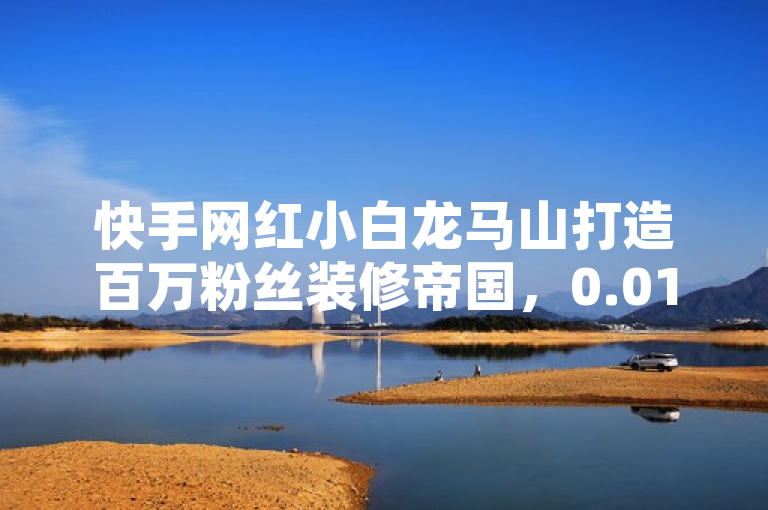 快手网红小白龙马山打造百万粉丝装修帝国，0.01元圆你家居梦想，简洁明了地概括了新闻的核心内容，既突出了主角小白龙马山在快手平台上的超高人气（百万粉丝），又点明了其成功转型成为装修网站创始人的身份。同时，通过0.01元圆你家居梦想这一表述，巧妙地吸引了读者的好奇心和兴趣，暗示该装修网站可能提供超值服务或优惠，进一步引导读者想要了解详情。