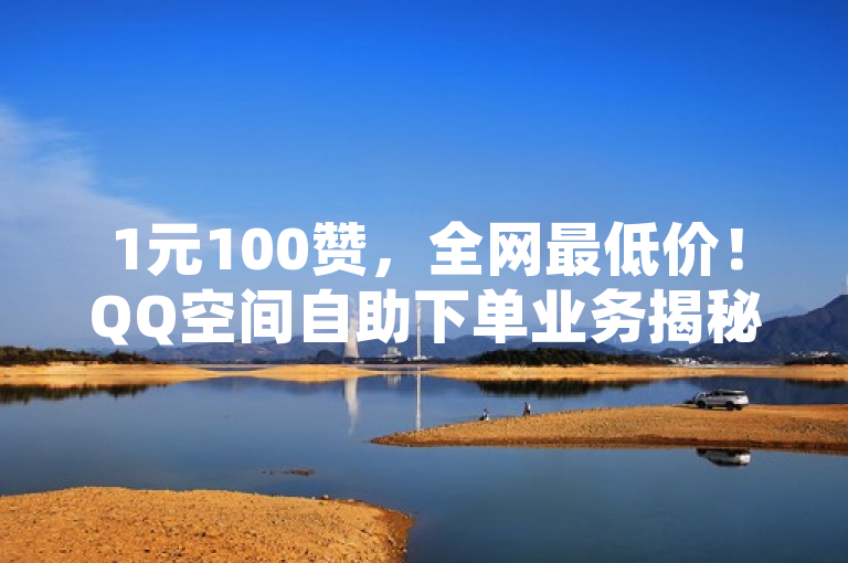 1元100赞，全网最低价！QQ空间自助下单业务揭秘
