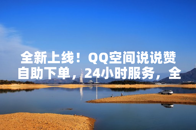 全新上线！QQ空间说说赞自助下单，24小时服务，全网最低价！