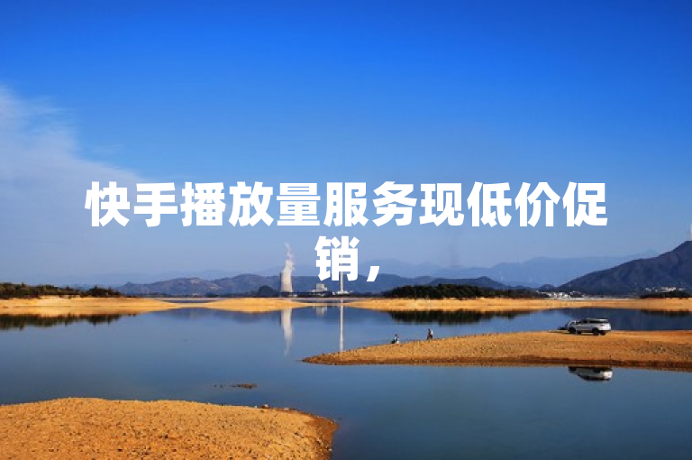 快手播放量服务现低价促销，500次播放仅需在线下单