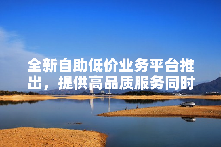 全新自助低价业务平台推出，提供高品质服务同时确保经济实惠