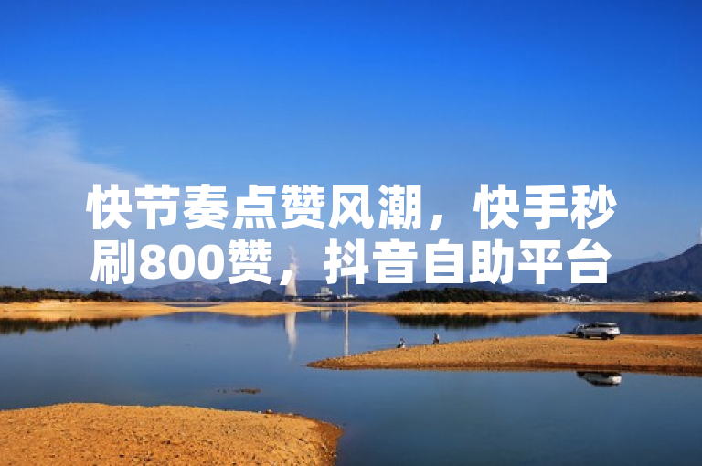 快节奏点赞风潮，快手秒刷800赞，抖音自助平台24小时服务震撼上线！
