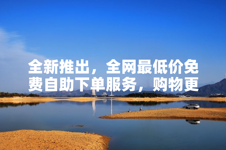 全新推出，全网最低价免费自助下单服务，购物更便捷！