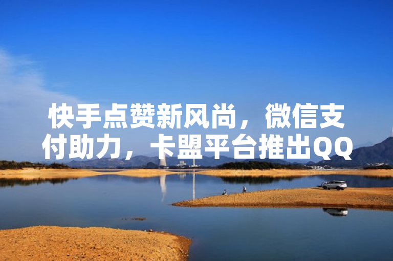 快手点赞新风尚，微信支付助力，卡盟平台推出QQ业务24小时自助下单服务