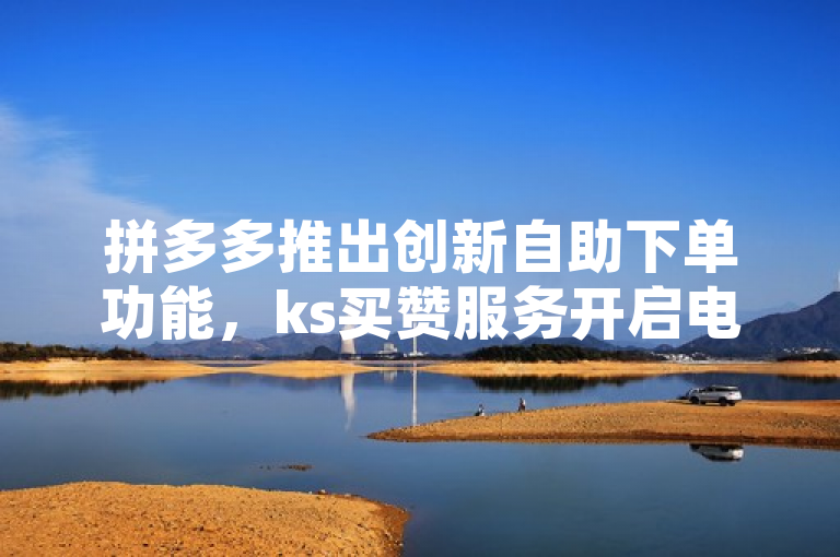 拼多多推出创新自助下单功能，ks买赞服务开启电商新探索，简洁明了地概括了拼多多业务平台最近推出的自助下单功能，并特别提到了ks买赞这一特色服务。通过这个标题，读者可以快速了解到拼多多在电商领域的新尝试和探索，同时也能够吸引对电商创新感兴趣的读者点击阅读。