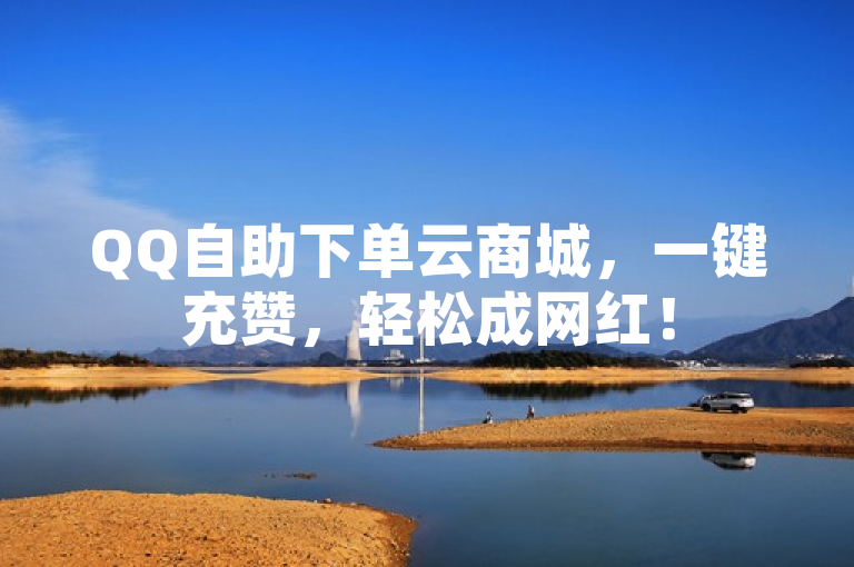 QQ自助下单云商城，一键充赞，轻松成网红！