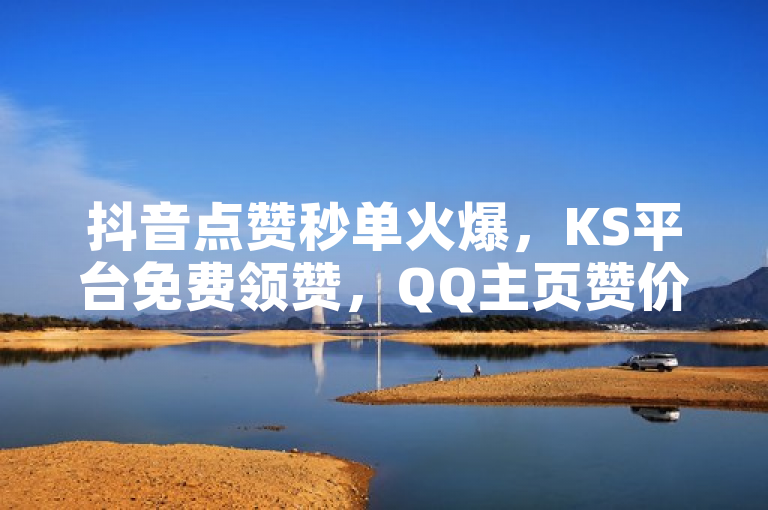 抖音点赞秒单火爆，KS平台免费领赞，QQ主页赞价低至一毛几万个！