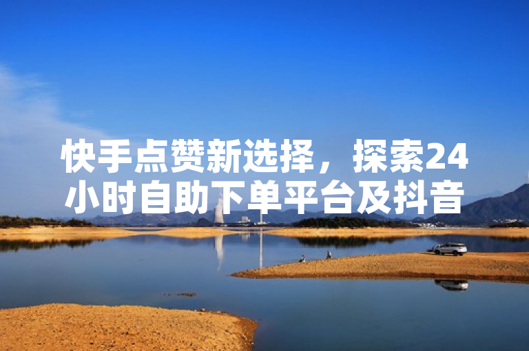 快手点赞新选择，探索24小时自助下单平台及抖音免费业务入口