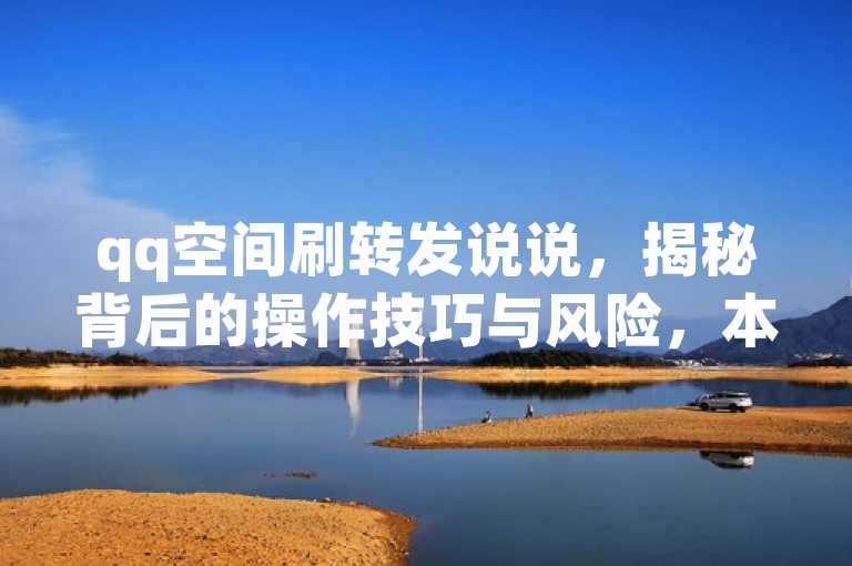 qq空间刷转发说说，揭秘背后的操作技巧与风险，本文将深入探讨QQ空间中如何有效提升说说的转发量，揭示其背后的操作技巧与潜在风险。随着社交媒体的影响力日益增强，越来越多的人希望通过提高说说的转发量来扩大自己的影响力。然而，这一行为并非没有风险。