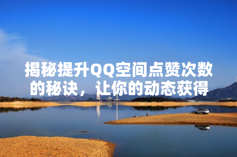 揭秘提升QQ空间点赞次数的秘诀，让你的动态获得更多关注和认可