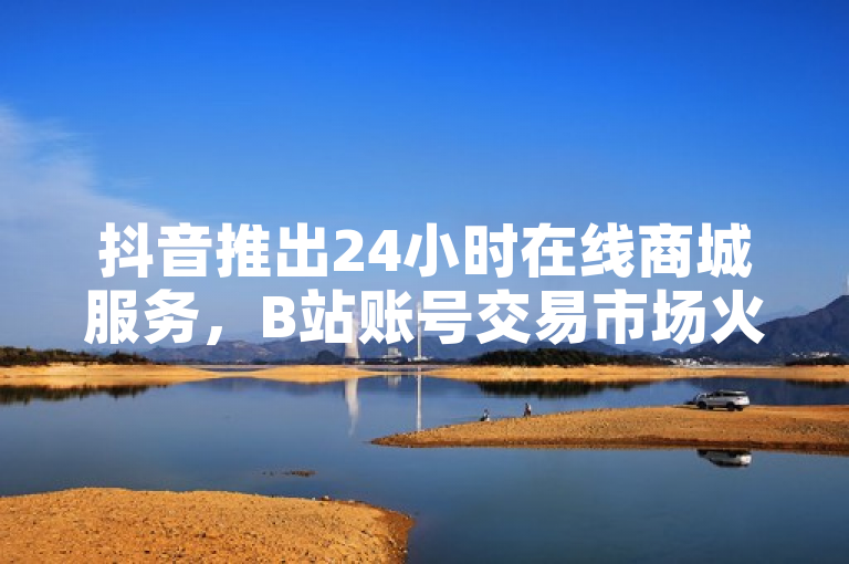 抖音推出24小时在线商城服务，B站账号交易市场火热，0.3元可购一万赞