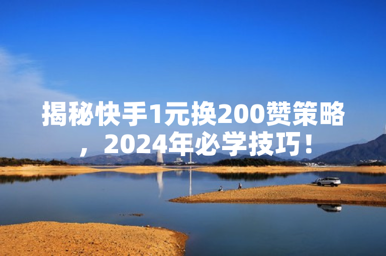 揭秘快手1元换200赞策略，2024年必学技巧！