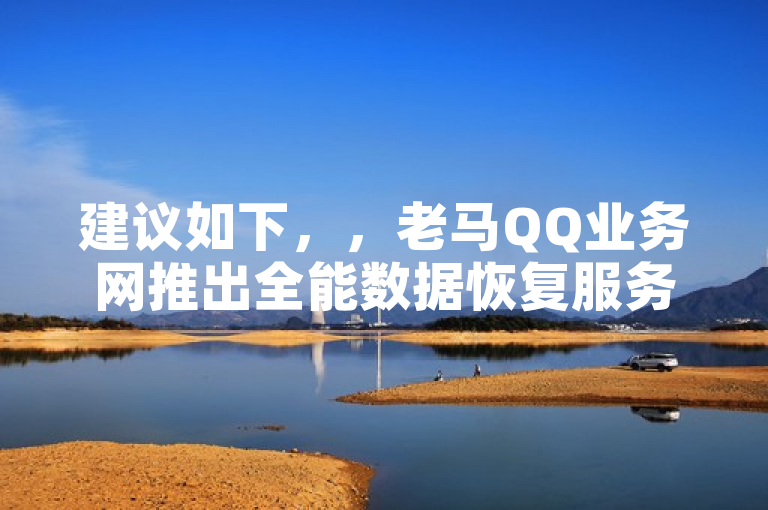 建议如下，，老马QQ业务网推出全能数据恢复服务，24小时自助商城助力用户随时恢复误删信息