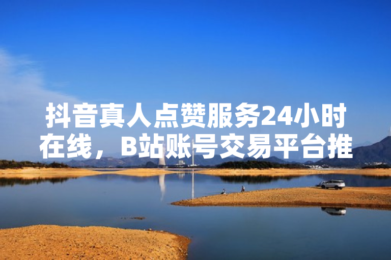 抖音真人点赞服务24小时在线，B站账号交易平台推出自助下单优惠