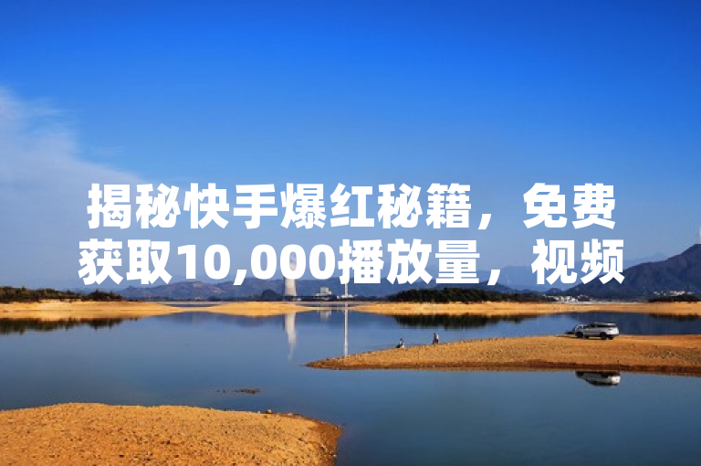 揭秘快手爆红秘籍，免费获取10,000播放量，视频播放量飙升攻略！