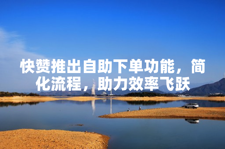 快赞推出自助下单功能，简化流程，助力效率飞跃