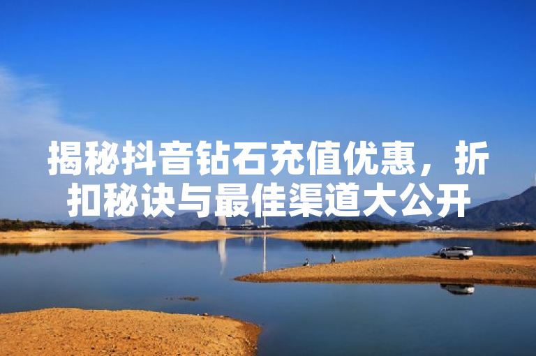 揭秘抖音钻石充值优惠，折扣秘诀与最佳渠道大公开