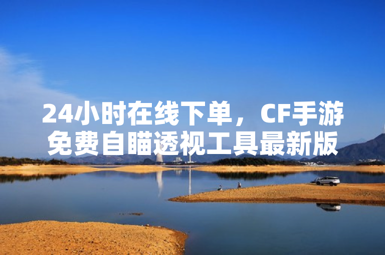 24小时在线下单，CF手游免费自瞄透视工具最新版发布，抖音点赞充值快速到账