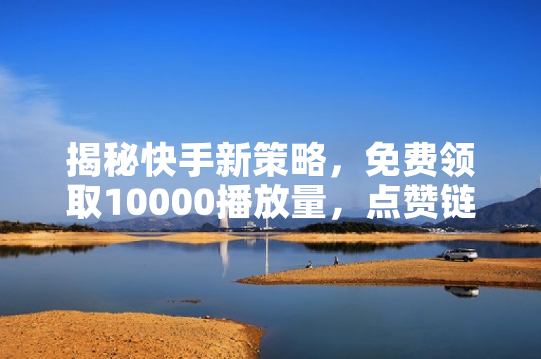 揭秘快手新策略，免费领取10000播放量，点赞链接简易操作法