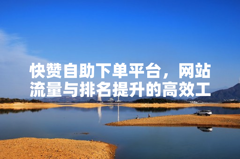 快赞自助下单平台，网站流量与排名提升的高效工具