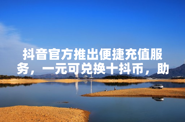 抖音官方推出便捷充值服务，一元可兑换十抖币，助力内容创作者与用户互动
