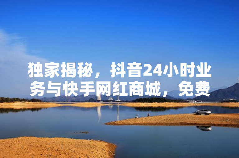 独家揭秘,抖音24小时业务与快手网红商城,免费粉丝平台背后的真实点赞现象