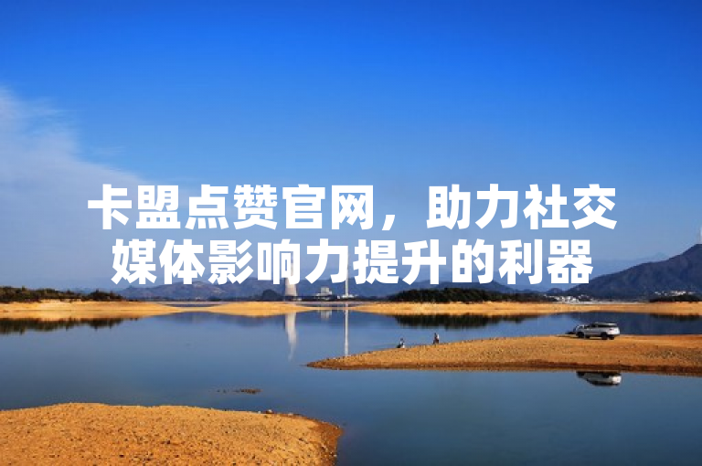 卡盟点赞官网，助力社交媒体影响力提升的利器