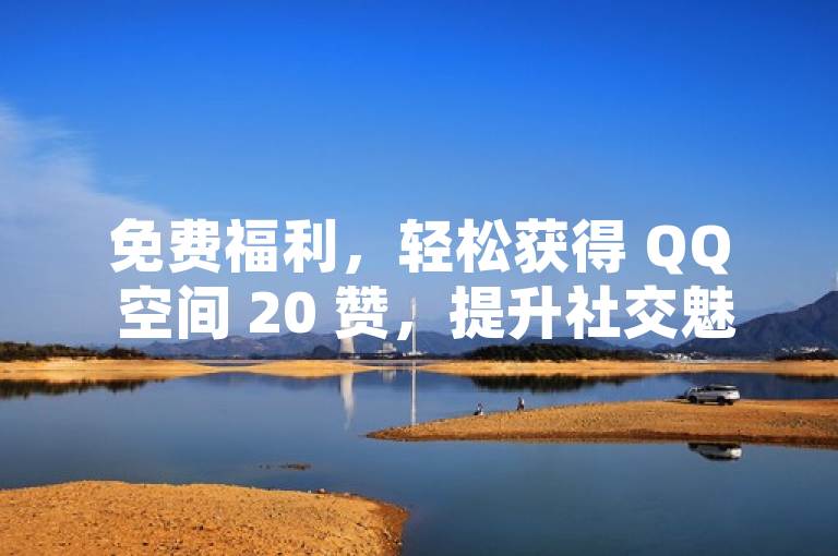 免费福利，轻松获得 QQ 空间 20 赞，提升社交魅力！