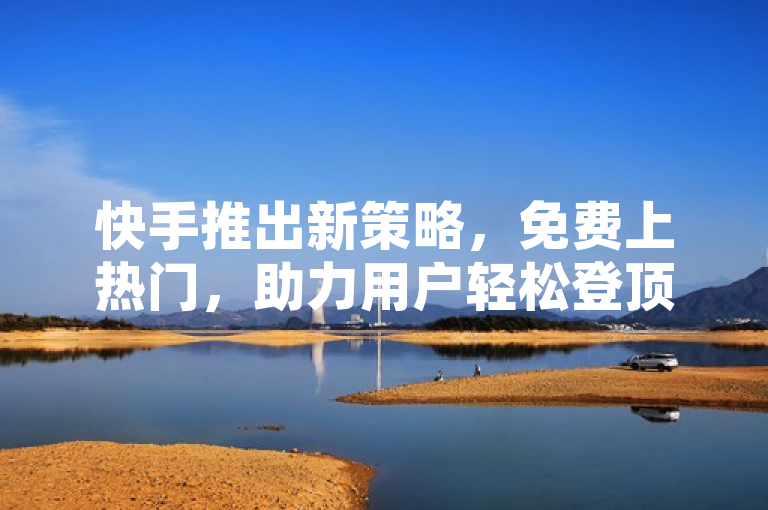 快手推出新策略，免费上热门，助力用户轻松登顶人气网站