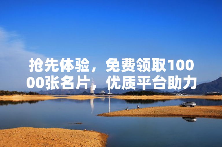 抢先体验，免费领取10000张名片，优质平台助力企业营销升级！