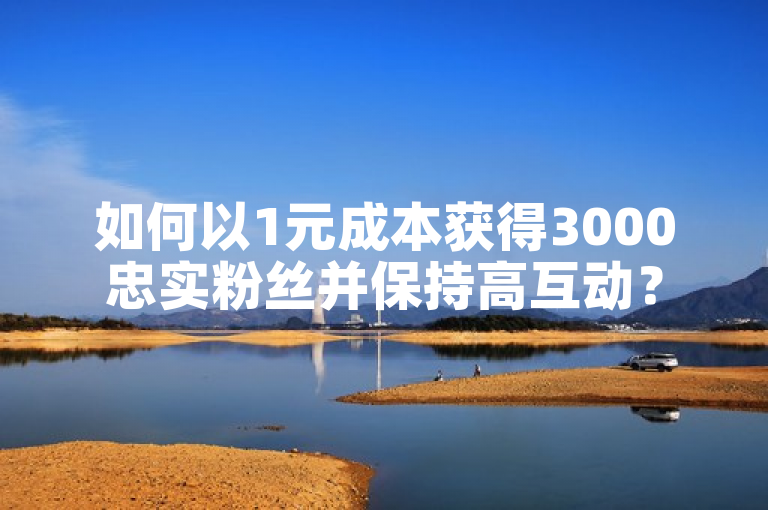 如何以1元成本获得3000忠实粉丝并保持高互动？