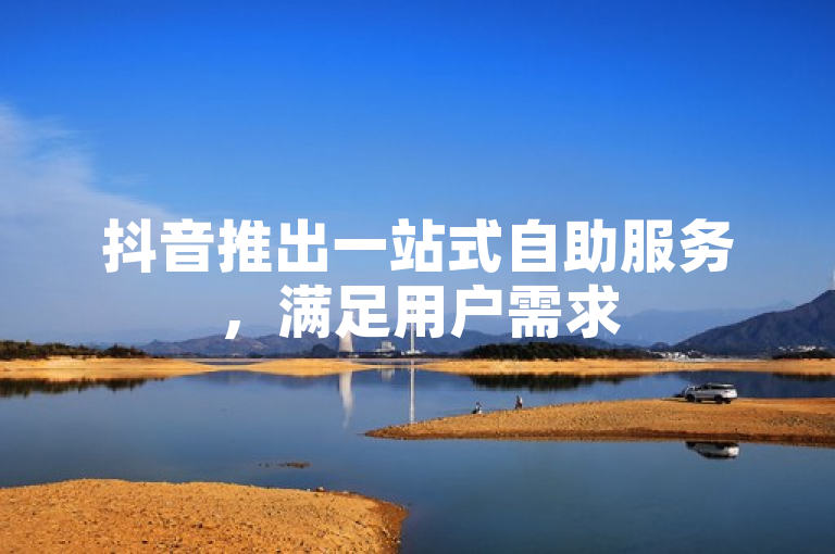 抖音推出一站式自助服务，满足用户需求